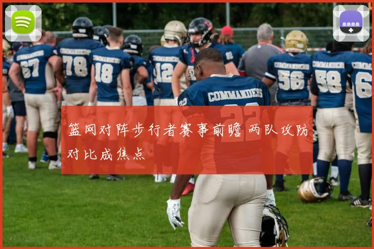 篮网对阵步行者赛事前瞻 两队攻防对比成焦点