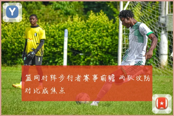 篮网对阵步行者赛事前瞻 两队攻防对比成焦点