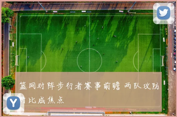 篮网对阵步行者赛事前瞻 两队攻防对比成焦点