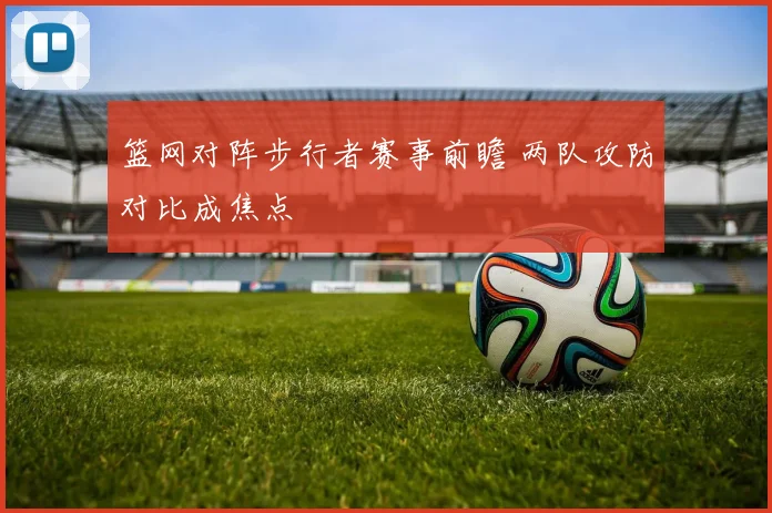 篮网对阵步行者赛事前瞻 两队攻防对比成焦点