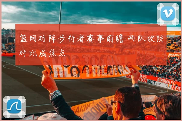 篮网对阵步行者赛事前瞻 两队攻防对比成焦点