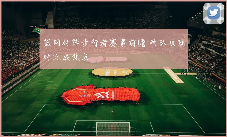 篮网对阵步行者赛事前瞻 两队攻防对比成焦点