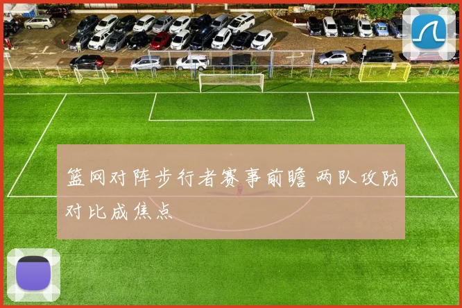 篮网对阵步行者赛事前瞻 两队攻防对比成焦点