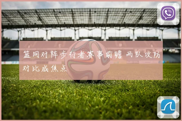 篮网对阵步行者赛事前瞻 两队攻防对比成焦点