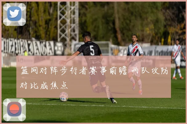 篮网对阵步行者赛事前瞻 两队攻防对比成焦点