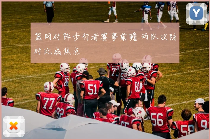 篮网对阵步行者赛事前瞻 两队攻防对比成焦点