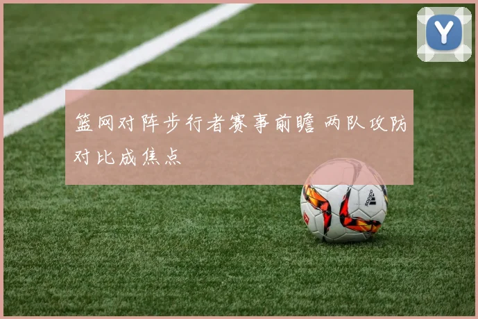 篮网对阵步行者赛事前瞻 两队攻防对比成焦点