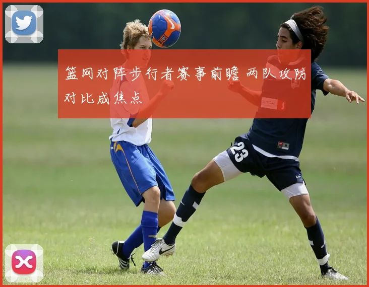 篮网对阵步行者赛事前瞻 两队攻防对比成焦点