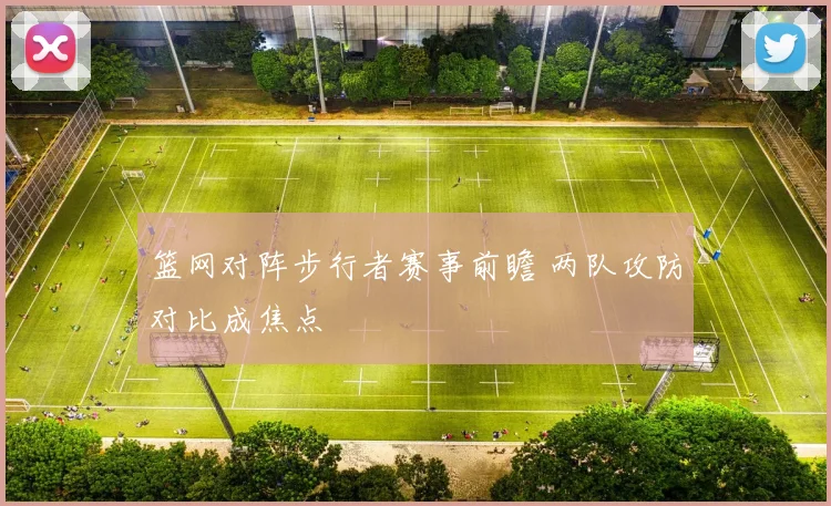 篮网对阵步行者赛事前瞻 两队攻防对比成焦点
