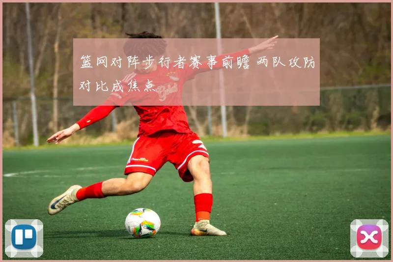 篮网对阵步行者赛事前瞻 两队攻防对比成焦点