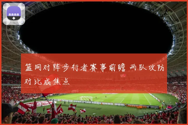 篮网对阵步行者赛事前瞻 两队攻防对比成焦点
