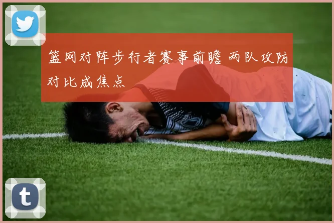 篮网对阵步行者赛事前瞻 两队攻防对比成焦点