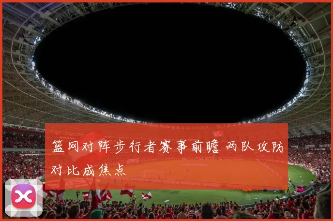 篮网对阵步行者赛事前瞻 两队攻防对比成焦点