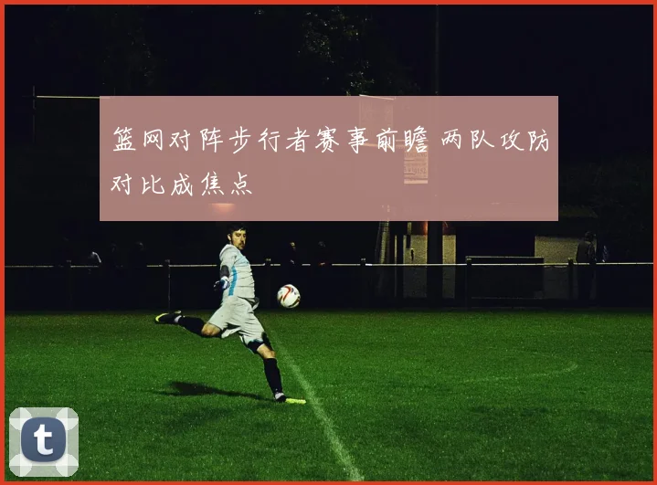 篮网对阵步行者赛事前瞻 两队攻防对比成焦点