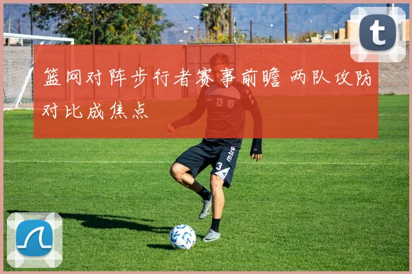 篮网对阵步行者赛事前瞻 两队攻防对比成焦点