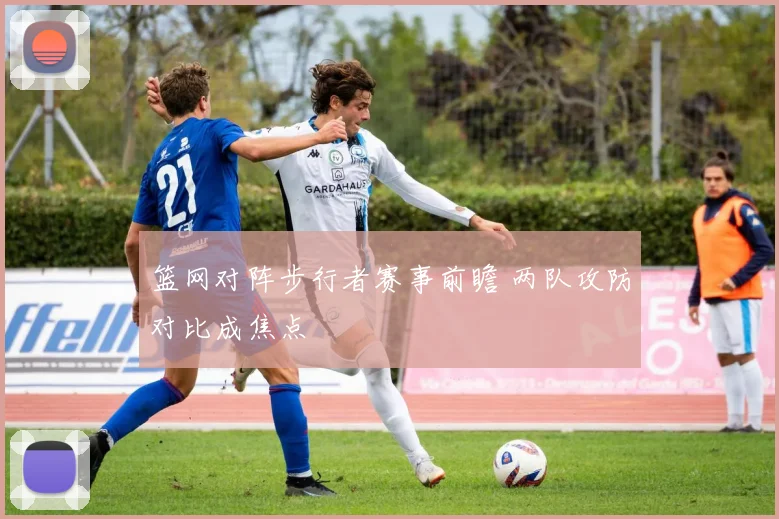 篮网对阵步行者赛事前瞻 两队攻防对比成焦点