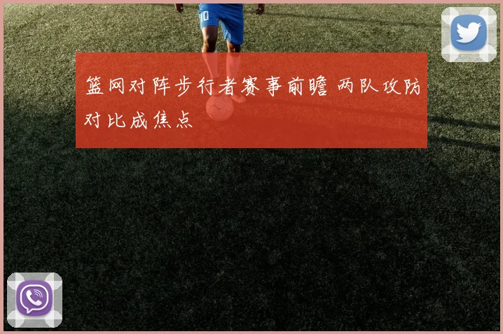 篮网对阵步行者赛事前瞻 两队攻防对比成焦点