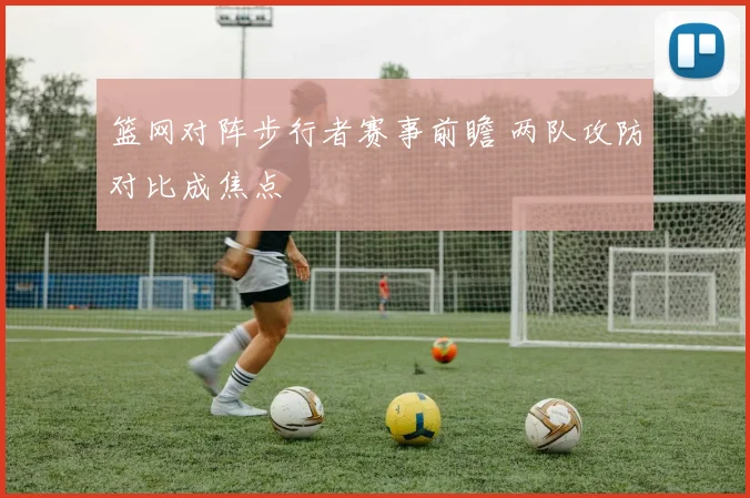 篮网对阵步行者赛事前瞻 两队攻防对比成焦点