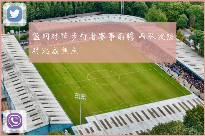 篮网对阵步行者赛事前瞻 两队攻防对比成焦点