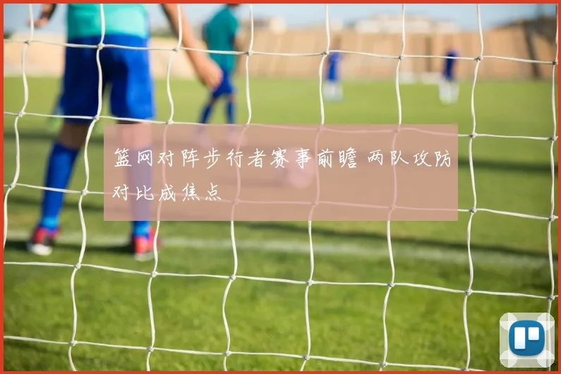篮网对阵步行者赛事前瞻 两队攻防对比成焦点