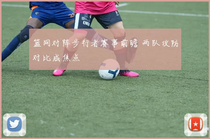 篮网对阵步行者赛事前瞻 两队攻防对比成焦点