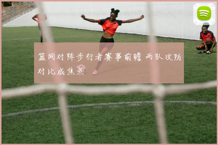 篮网对阵步行者赛事前瞻 两队攻防对比成焦点