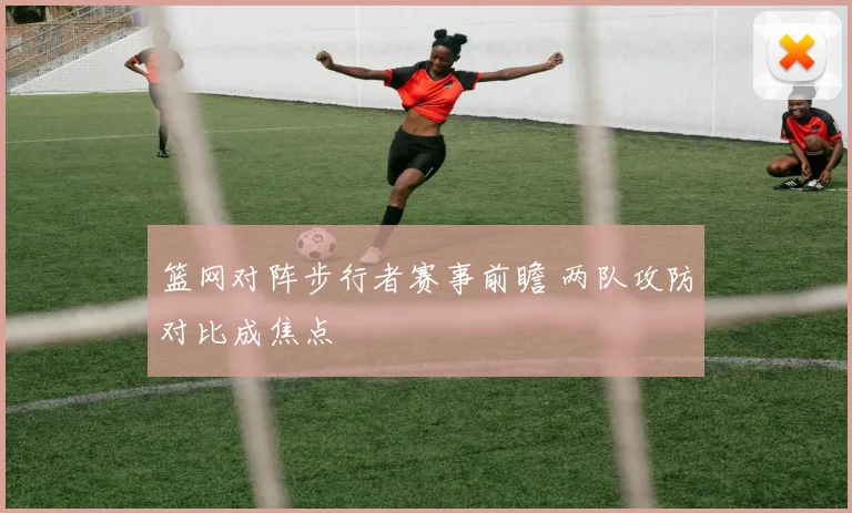 篮网对阵步行者赛事前瞻 两队攻防对比成焦点