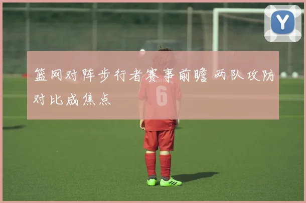 篮网对阵步行者赛事前瞻 两队攻防对比成焦点