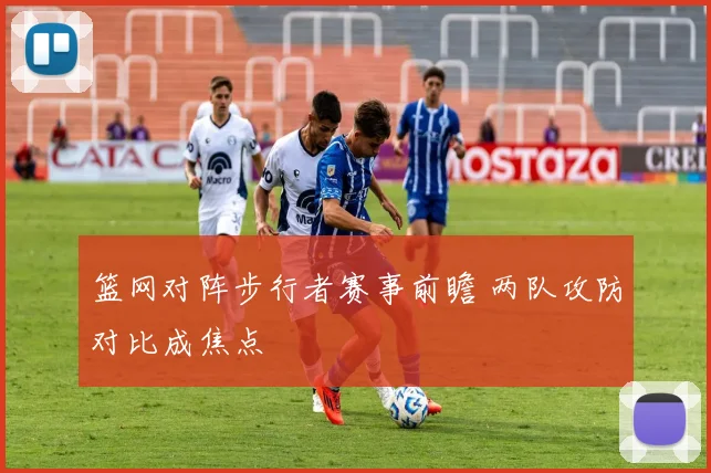 篮网对阵步行者赛事前瞻 两队攻防对比成焦点