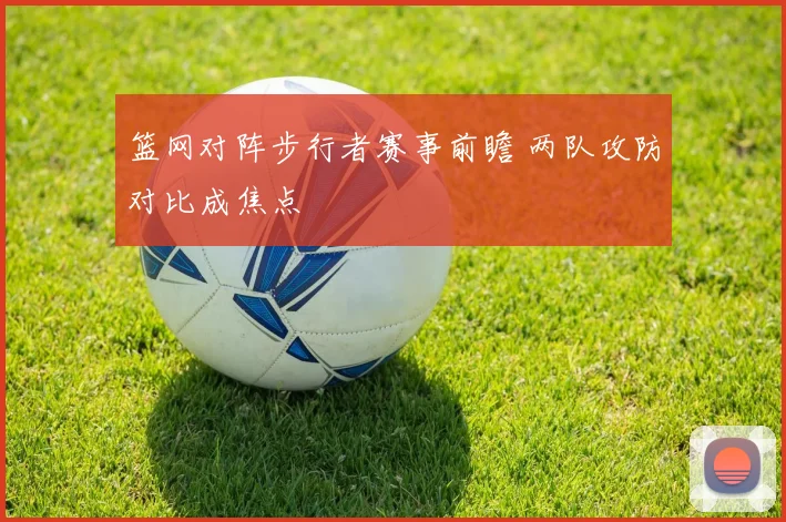 篮网对阵步行者赛事前瞻 两队攻防对比成焦点