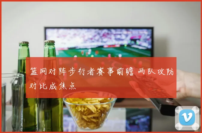 篮网对阵步行者赛事前瞻 两队攻防对比成焦点