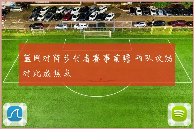 篮网对阵步行者赛事前瞻 两队攻防对比成焦点