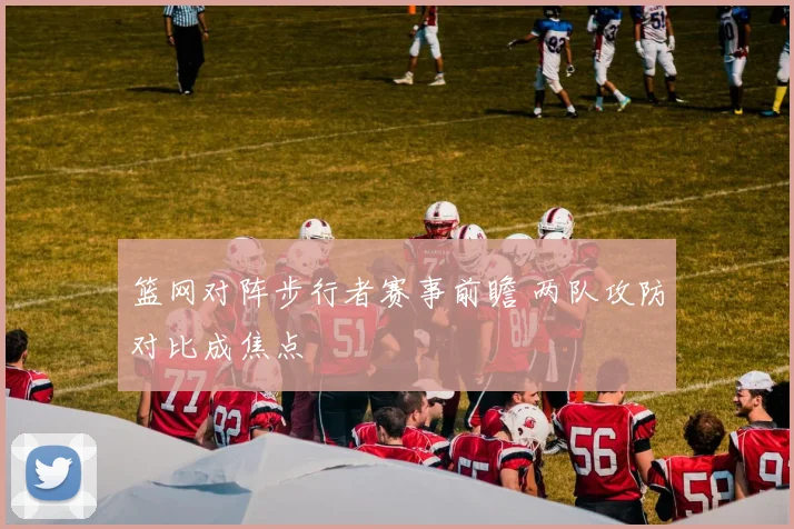 篮网对阵步行者赛事前瞻 两队攻防对比成焦点