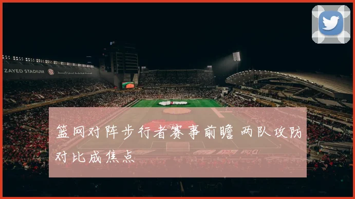 篮网对阵步行者赛事前瞻 两队攻防对比成焦点