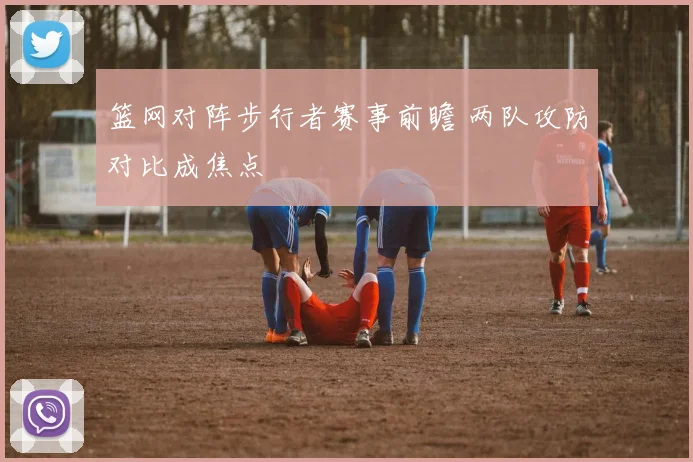 篮网对阵步行者赛事前瞻 两队攻防对比成焦点