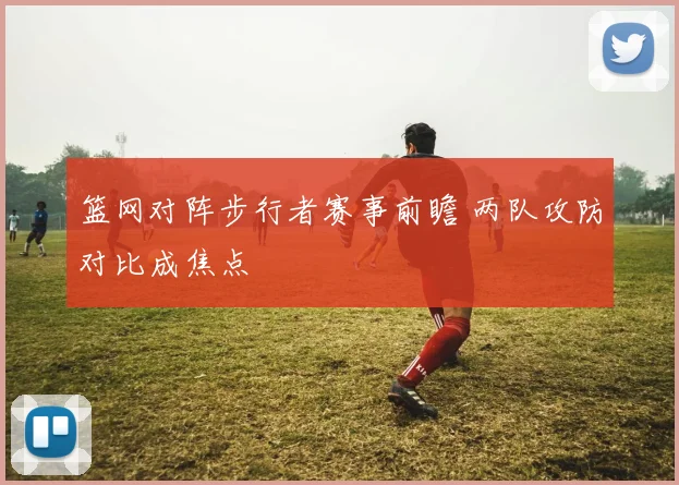 篮网对阵步行者赛事前瞻 两队攻防对比成焦点