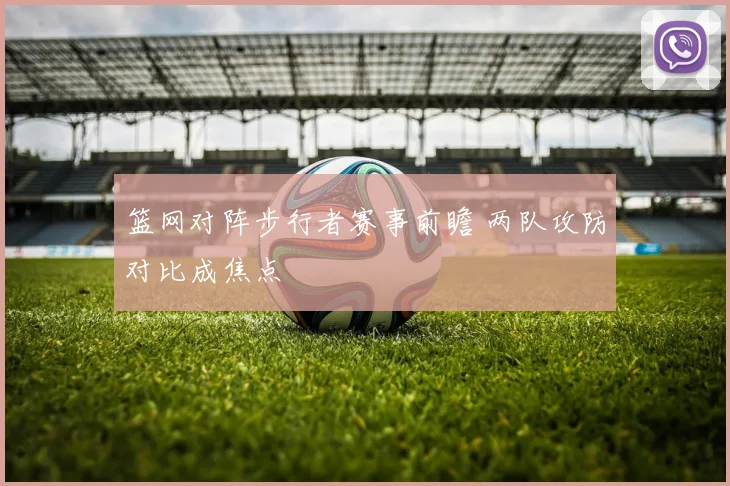 篮网对阵步行者赛事前瞻 两队攻防对比成焦点