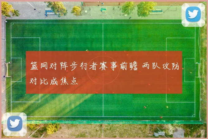 篮网对阵步行者赛事前瞻 两队攻防对比成焦点