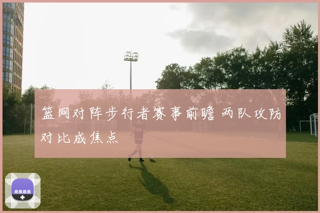 篮网对阵步行者赛事前瞻 两队攻防对比成焦点