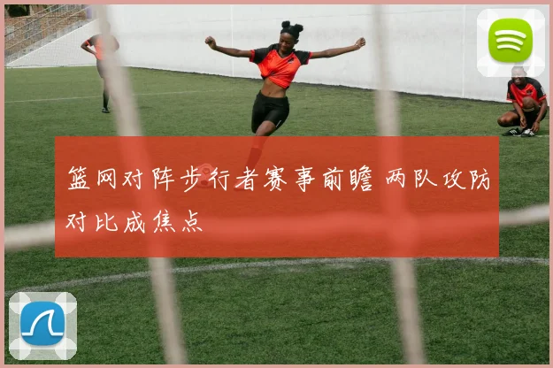 篮网对阵步行者赛事前瞻 两队攻防对比成焦点