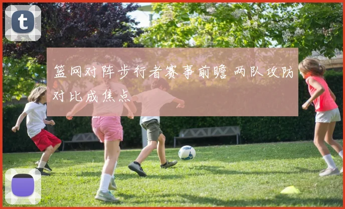篮网对阵步行者赛事前瞻 两队攻防对比成焦点