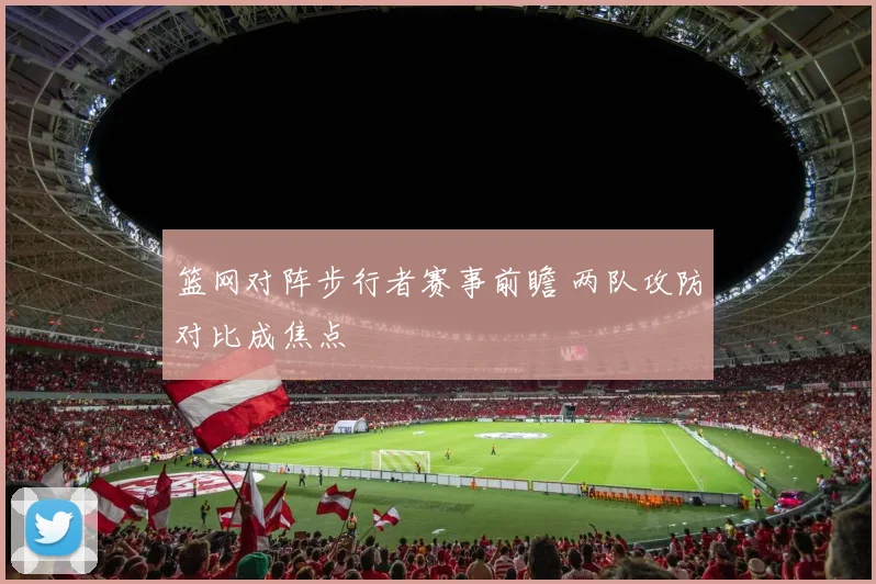 篮网对阵步行者赛事前瞻 两队攻防对比成焦点