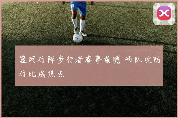 篮网对阵步行者赛事前瞻 两队攻防对比成焦点
