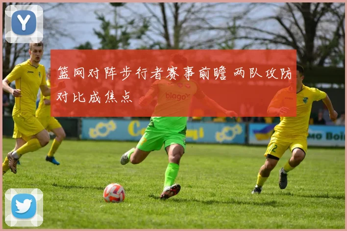 篮网对阵步行者赛事前瞻 两队攻防对比成焦点