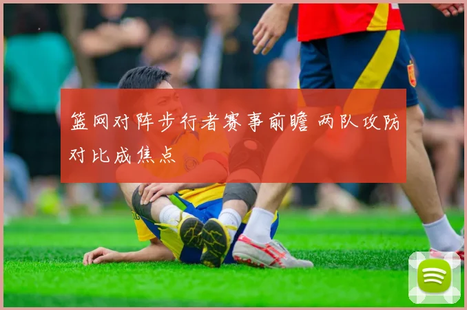 篮网对阵步行者赛事前瞻 两队攻防对比成焦点