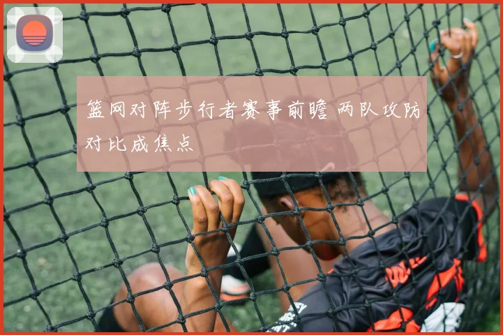 篮网对阵步行者赛事前瞻 两队攻防对比成焦点