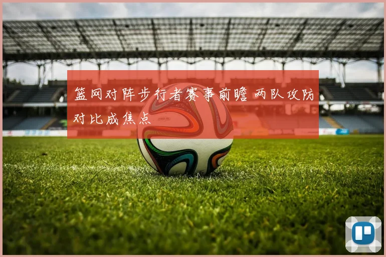 篮网对阵步行者赛事前瞻 两队攻防对比成焦点