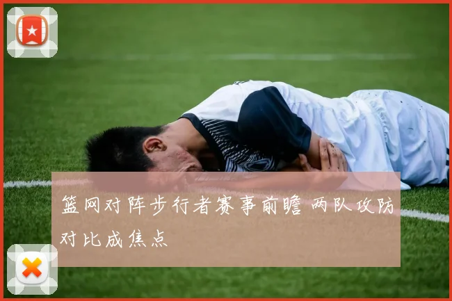篮网对阵步行者赛事前瞻 两队攻防对比成焦点