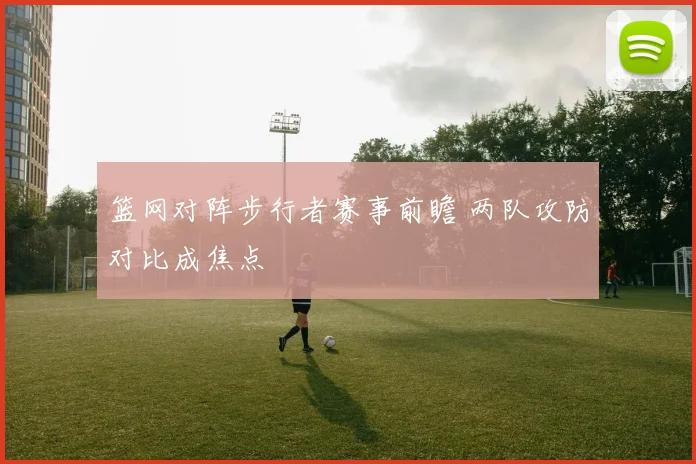 篮网对阵步行者赛事前瞻 两队攻防对比成焦点