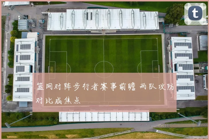 篮网对阵步行者赛事前瞻 两队攻防对比成焦点